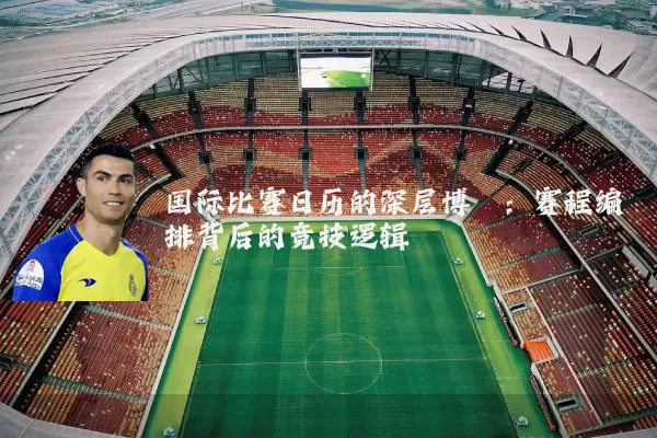 国际比赛日历的深层博弈：赛程编排背后的竞技逻辑