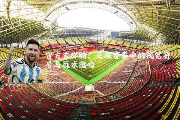 官方吉祥物:足球赛事中的视觉符号与战术隐喻