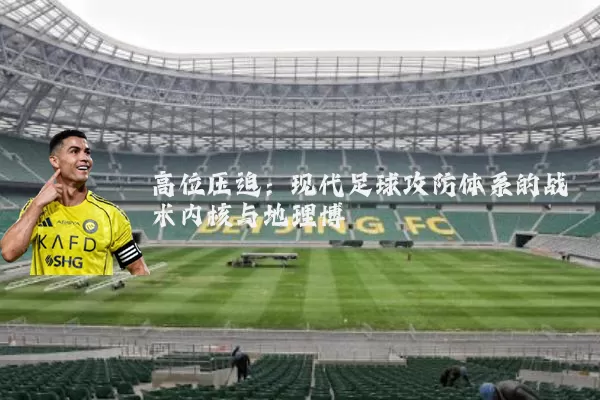 高位压迫:现代足球攻防体系的战术内核与地理博弈