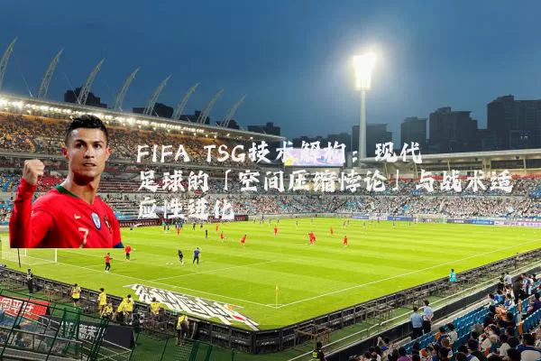 FIFA TSG技术解构:现代足球的「空间压缩悖论」与战术适应性进化