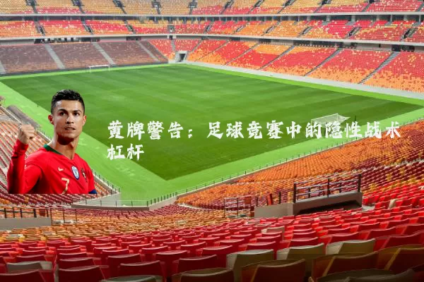 黄牌警告：足球竞赛中的隐性战术杠杆