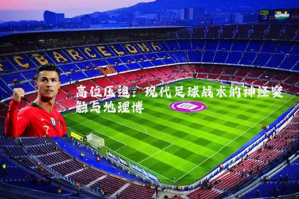 高位压迫:现代足球战术的神经突触与地理博弈