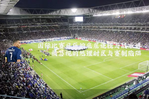 国际比赛日历的底层逻辑与战术博弈：被忽视的地理时区与赛制陷阱