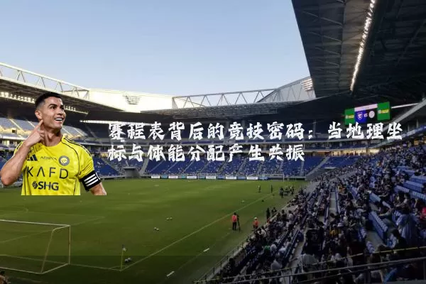 赛程表背后的竞技密码：当地理坐标与体能分配产生共振