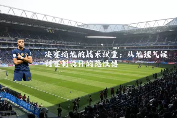 决赛场地的战术权重:从地理气候到赛制设计的隐性博弈
