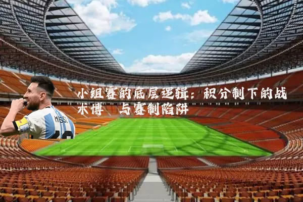 小组赛的底层逻辑:积分制下的战术博弈与赛制陷阱
