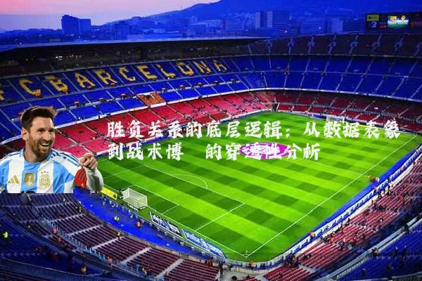胜负关系的底层逻辑:从数据表象到战术博弈的穿透性分析