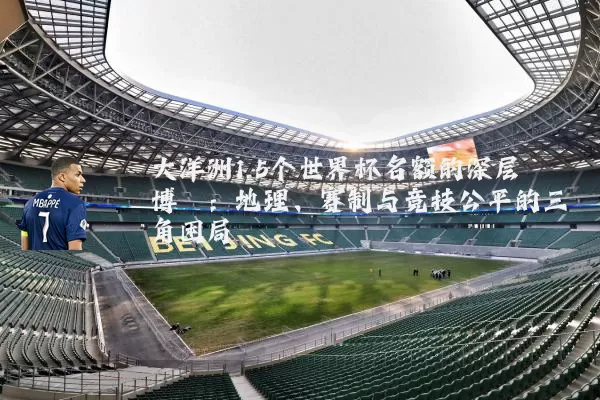 大洋洲1.5个世界杯名额的深层博弈：地理、赛制与竞技公平的三角困局