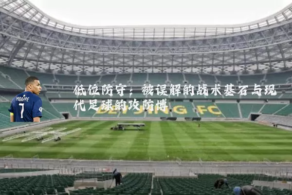 低位防守：被误解的战术基石与现代足球的攻防博弈